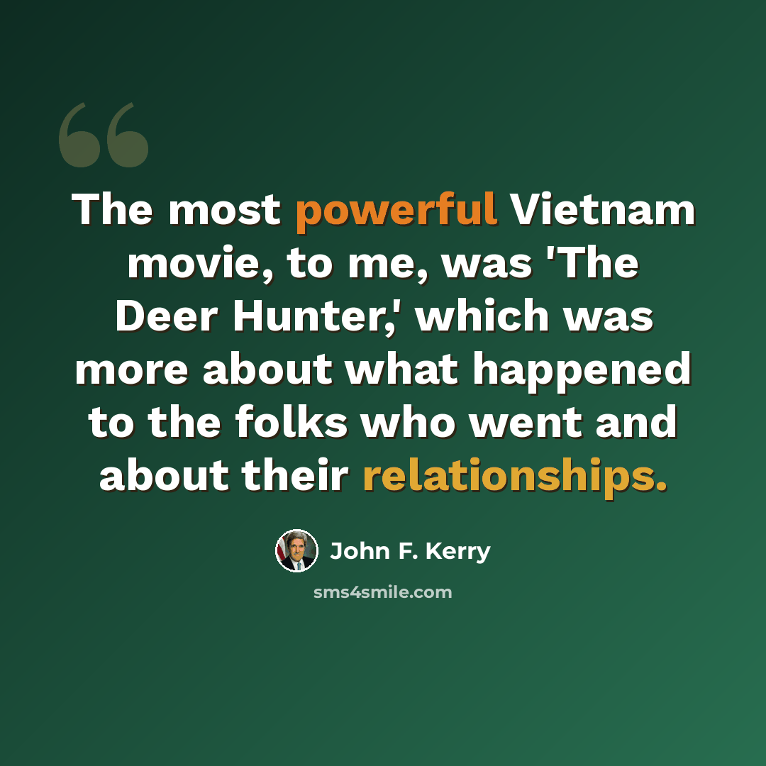 “The most powerful Vietnam movie, to me, was 'The Deer Hunter,' which was more about what happened to the folks who went and about their relationships.” quote by John F. Kerry