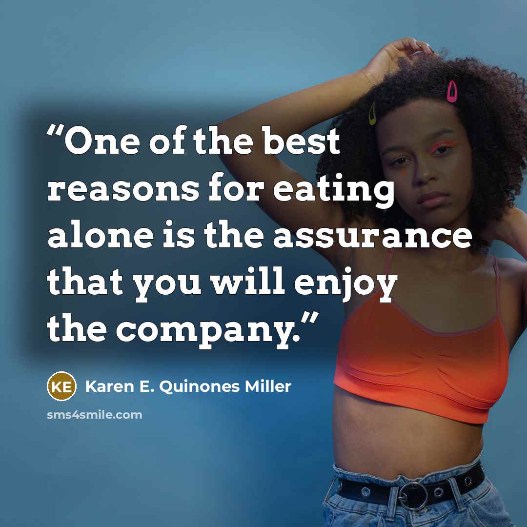 “One of the best reasons for eating alone is the assurance that you will enjoy the company.” quote by Karen E. Quinones Miller