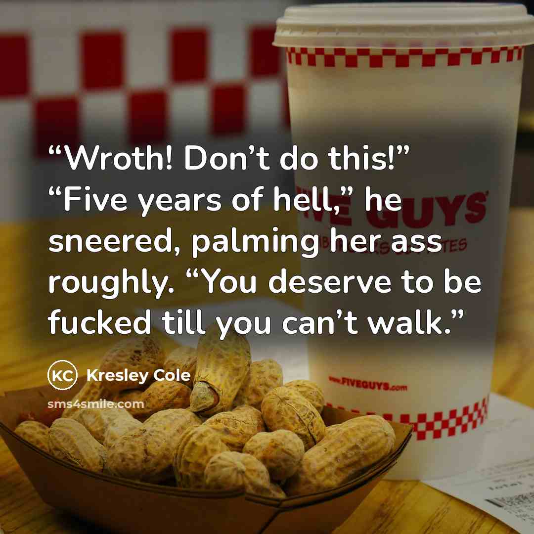 “Wroth! Don’t do this!” “Five years of hell,” he sneered, palming her ass roughly. “You deserve to be fucked till you can’t walk.” quote by Kresley Cole