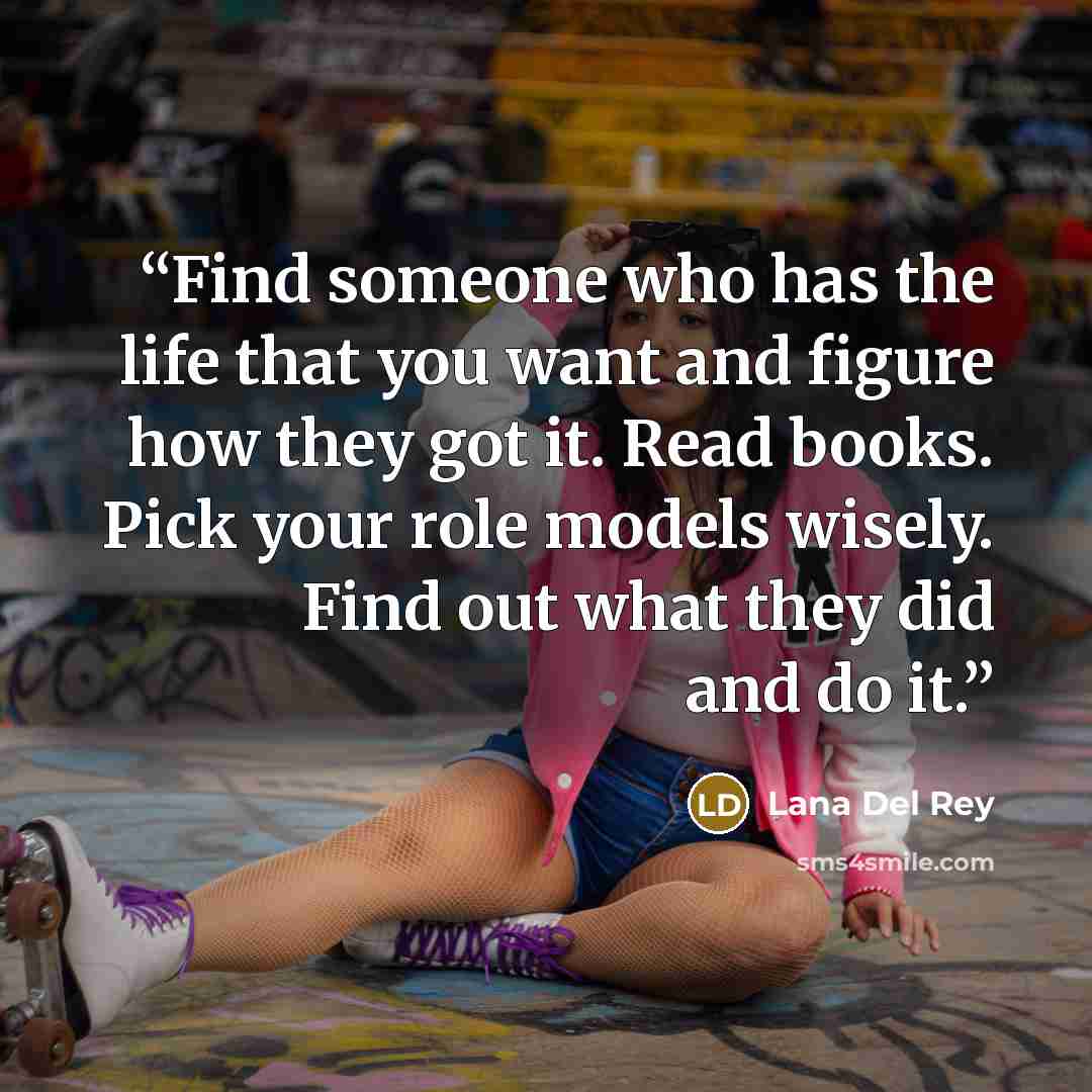 “Find someone who has the life that you want and figure how they got it. Read books. Pick your role models wisely. Find out what they did and do it.” quote by Lana Del Rey