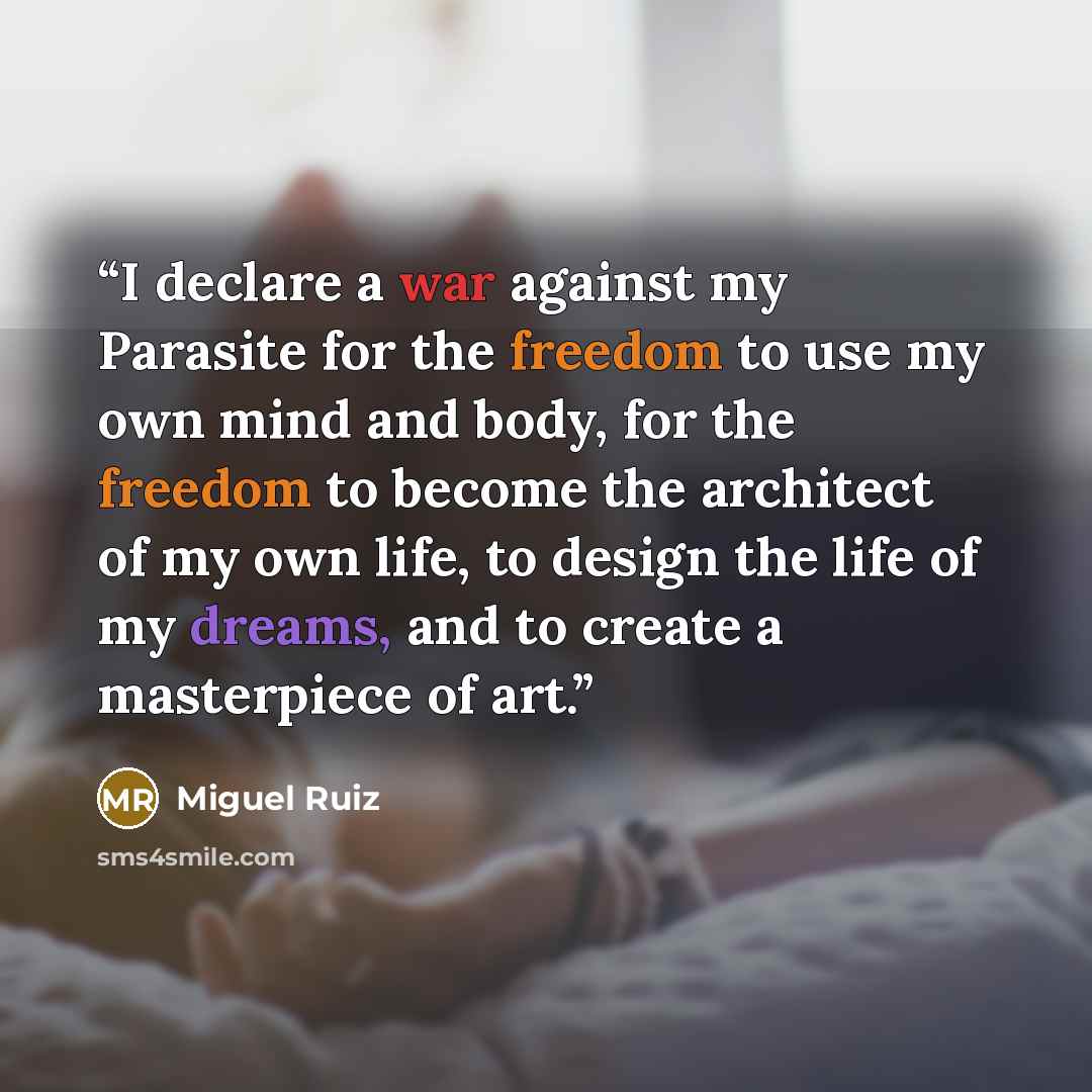 “I declare a war against my Parasite for the freedom to use my own mind and body, for the freedom to become the architect of my own life, to design the life of my dreams, and to create a masterpiece of art.” quote by Miguel Ruiz