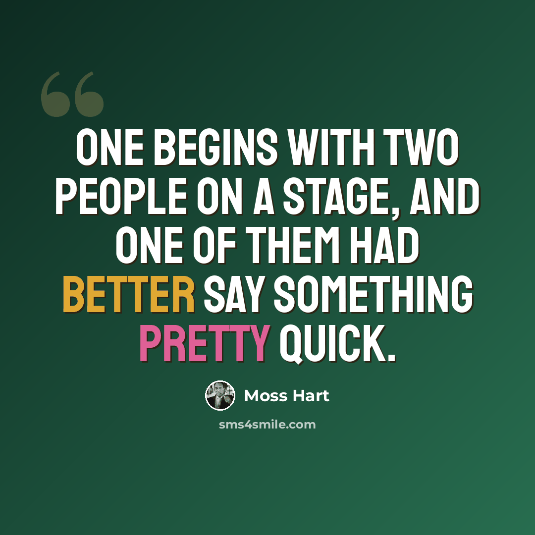 “One begins with two people on a stage, and one of them had better say something pretty quick.” quote by Moss Hart