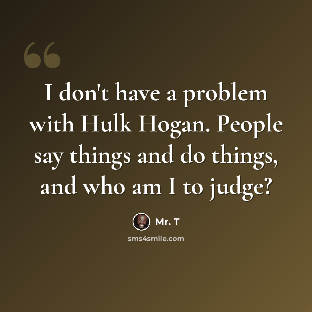 “I don't have a problem with Hulk Hogan. People say things and do things, and who am I to judge?” quote by Mr. T