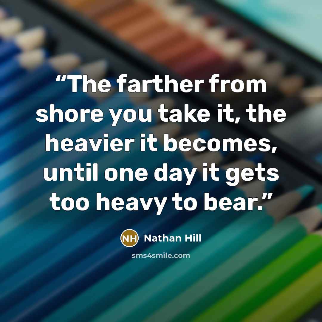 “The farther from shore you take it, the heavier it becomes, until one day it gets too heavy to bear.” quote by Nathan Hill
