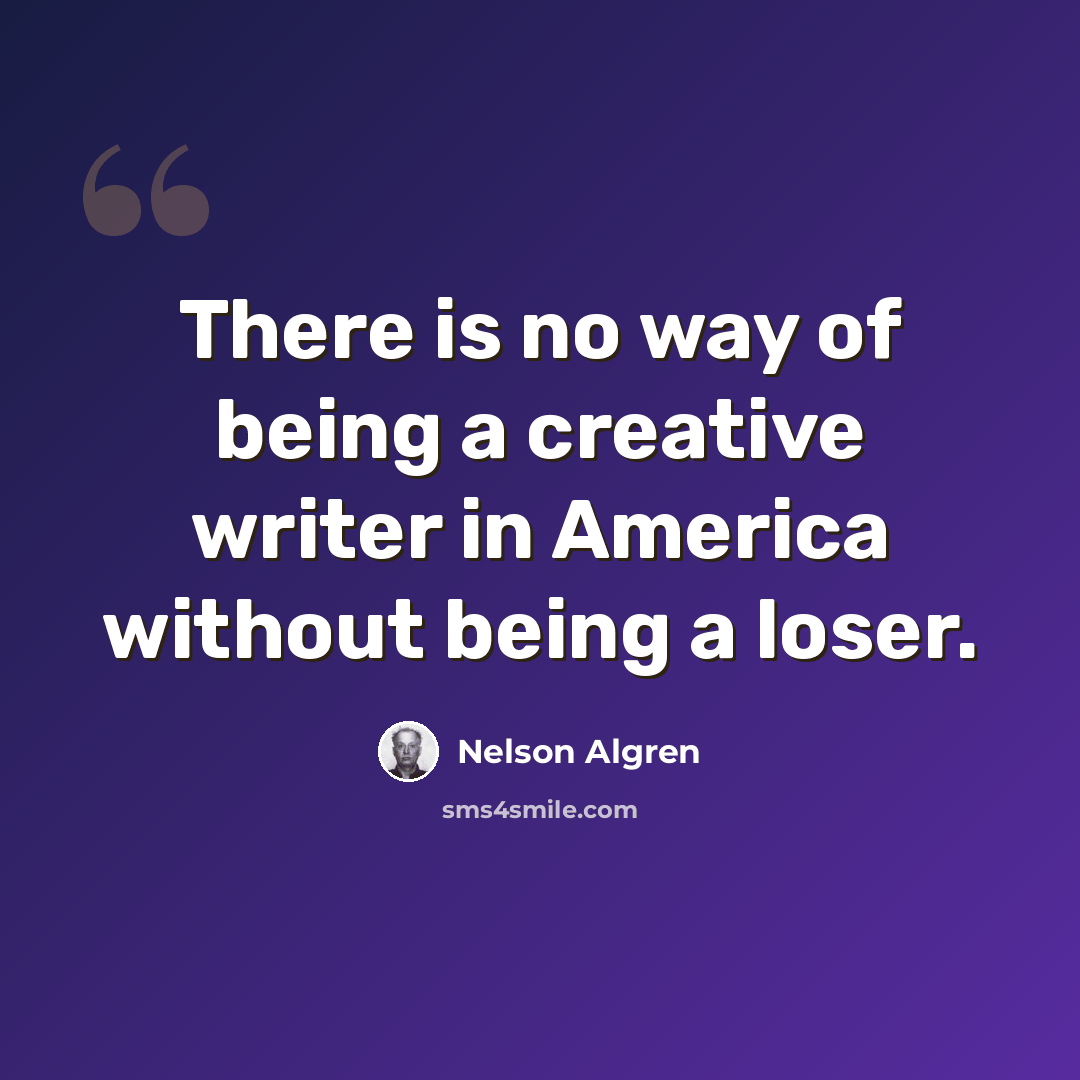 “There is no way of being a creative writer in America without being a loser.” quote by Nelson Algren
