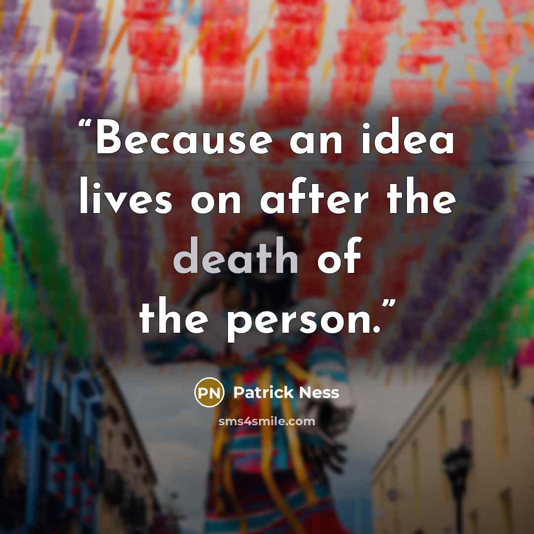 “Because an idea lives on after the death of the person.” quote by Patrick Ness
