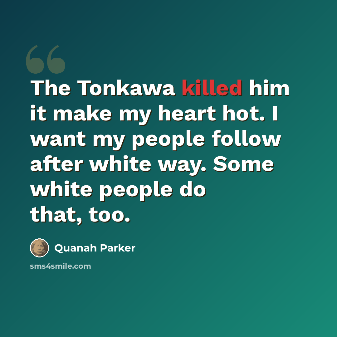 “The Tonkawa killed him it make my heart hot. I want my people follow after white way. Some white people do that, too.” quote by Quanah Parker