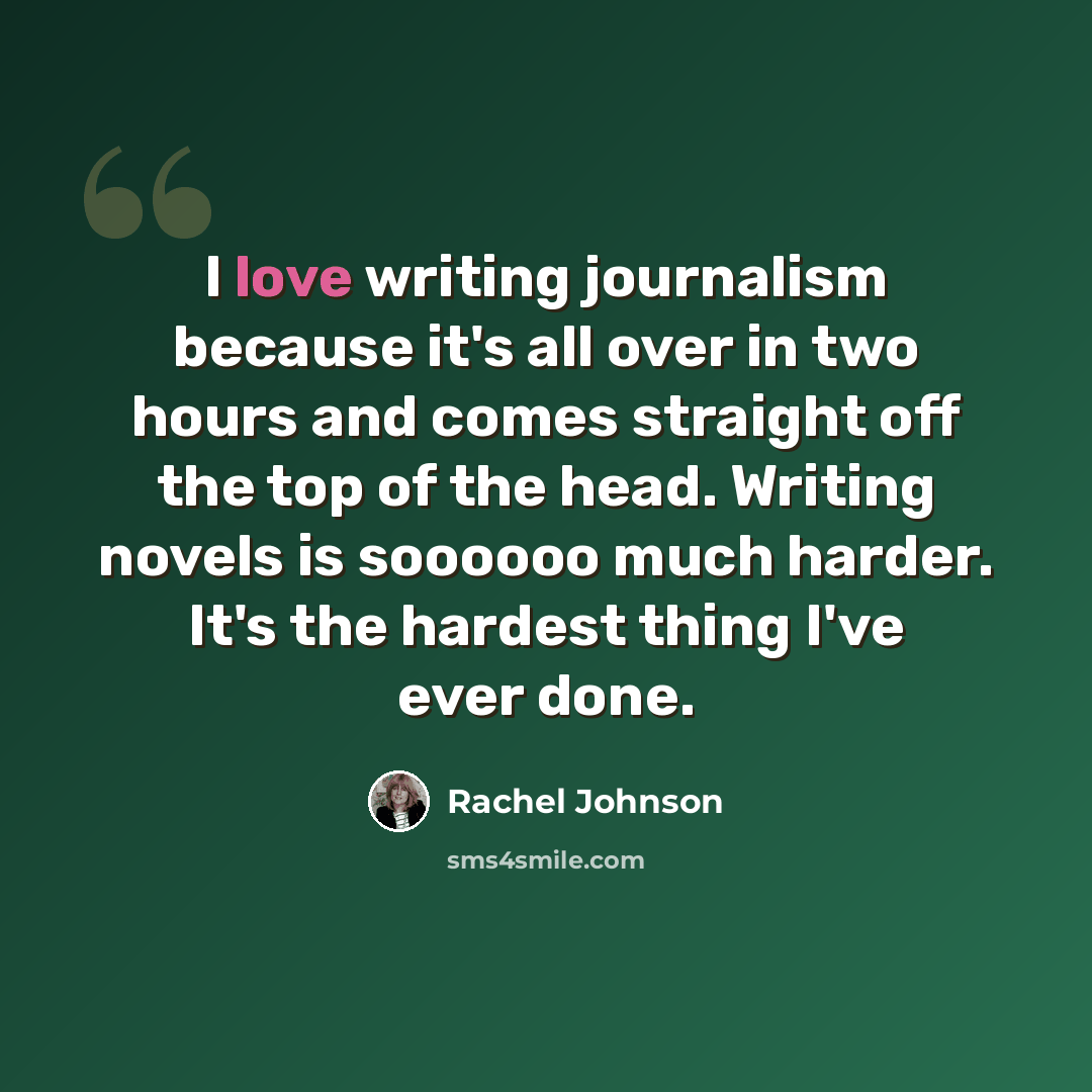 “I love writing journalism because it's all over in two hours and comes straight off the top of the head. Writing novels is soooooo much harder. It's the hardest thing I've ever done.” quote by Rachel Johnson
