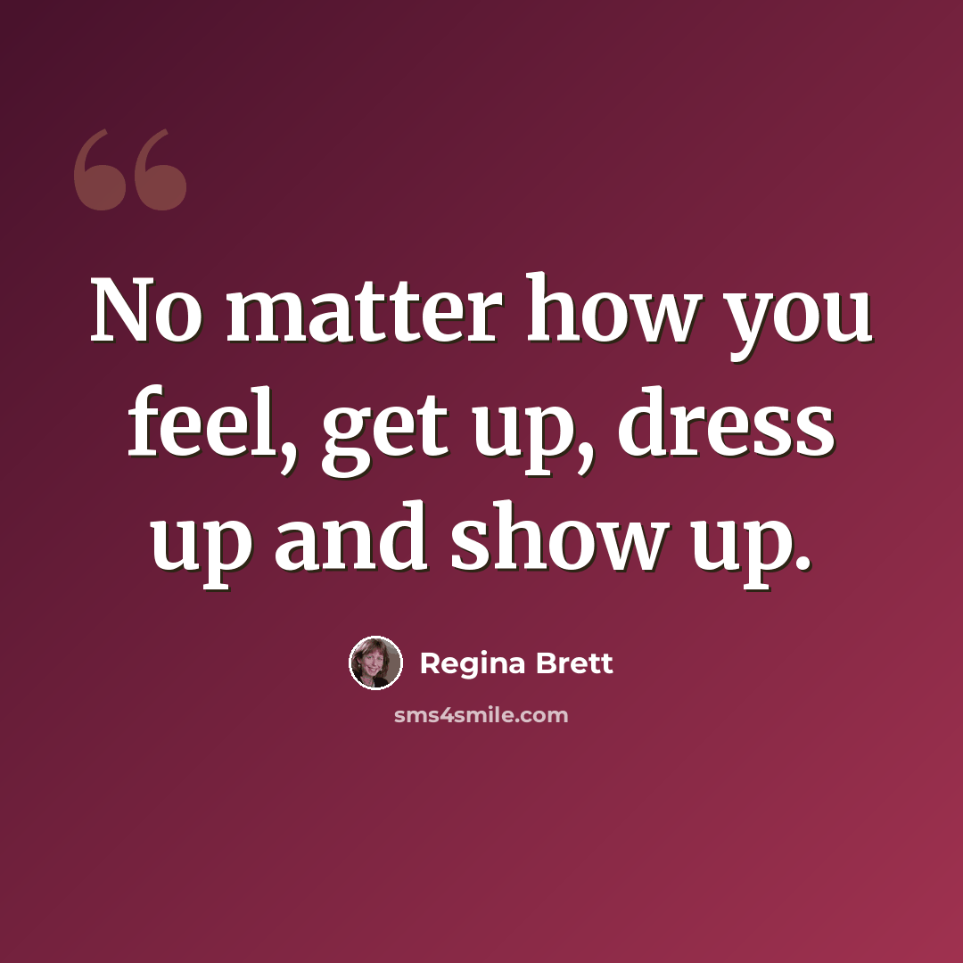 “No matter how you feel, get up, dress up and show up.” quote by Regina Brett
