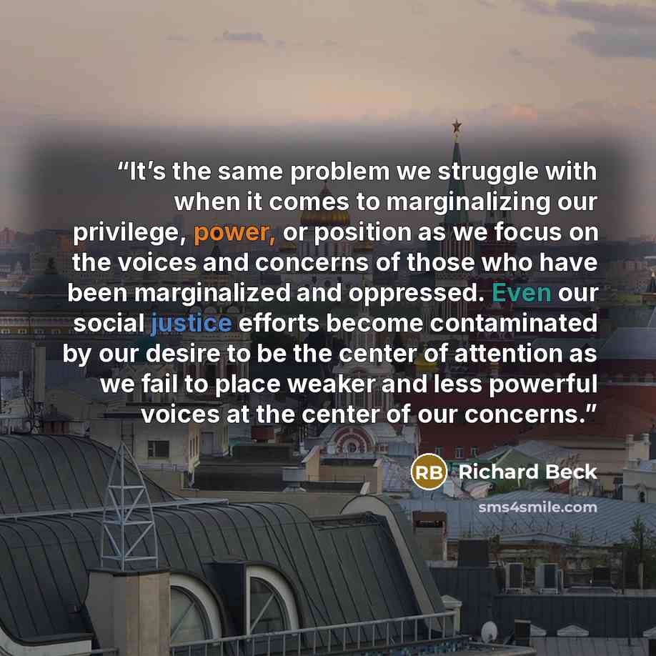 “It’s the same problem we struggle with when it comes to marginalizing our privilege, power, or position as we focus on the voices and concerns of those who have been marginalized and oppressed. Even our social justice efforts become contaminated by our desire to be the center of attention as we…” quote by Richard Beck
