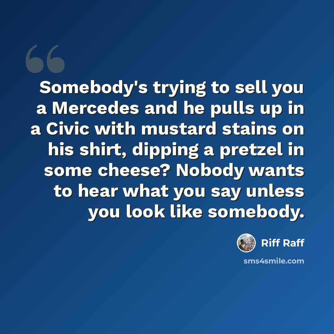 “Somebody's trying to sell you a Mercedes and he pulls up in a Civic with mustard stains on his shirt, dipping a pretzel in some cheese? Nobody wants to hear what you say unless you look like somebody.” quote by Riff Raff