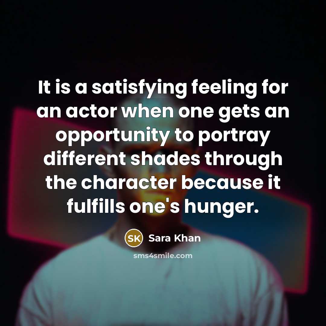 “It is a satisfying feeling for an actor when one gets an opportunity to portray different shades through the character because it fulfills one's hunger.” quote by Sara Khan