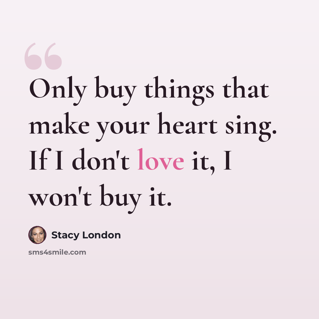“Only buy things that make your heart sing. If I don't love it, I won't buy it.” quote by Stacy London