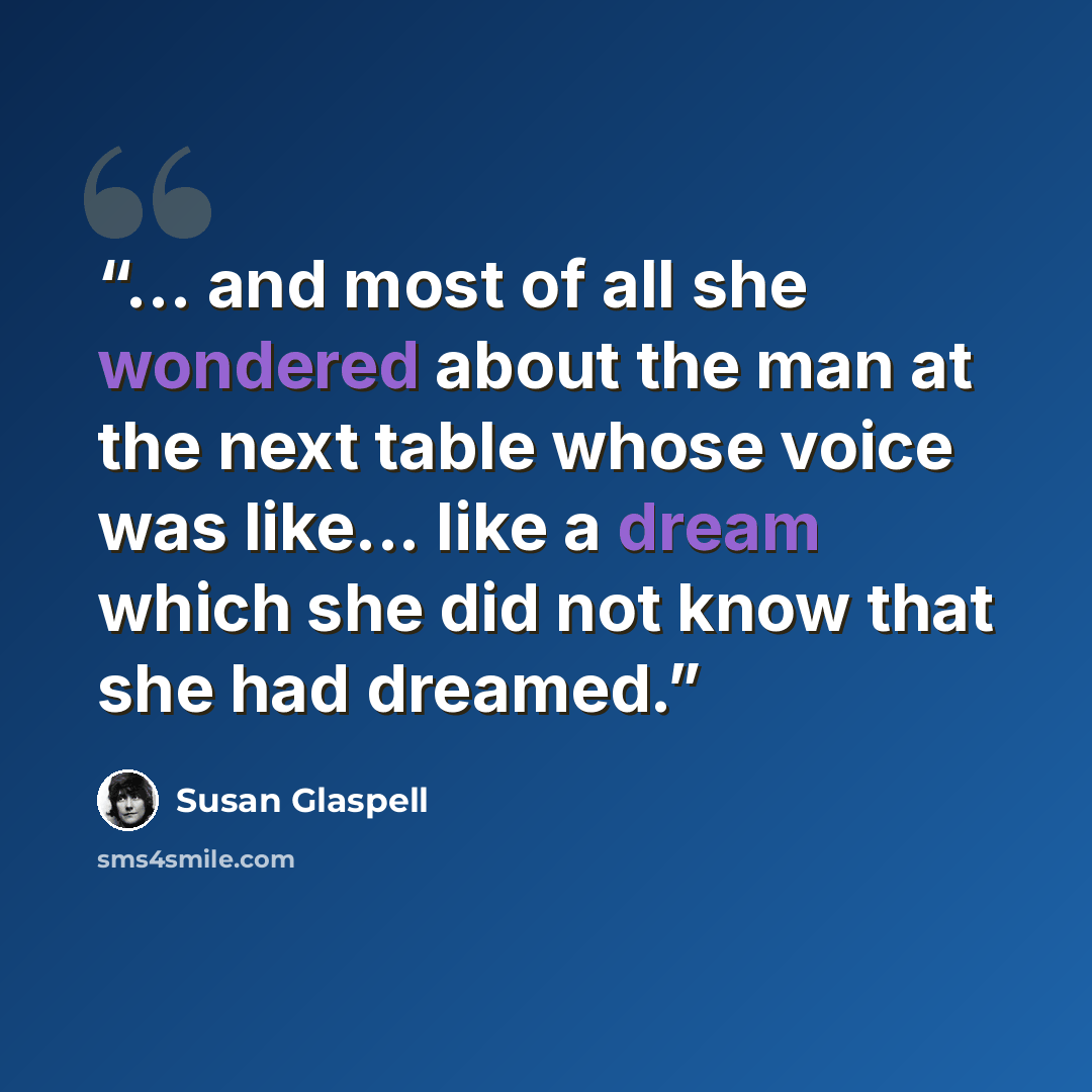 “... and most of all she wondered about the man at the next table whose voice was like... like a dream which she did not know that she had dreamed.” quote by Susan Glaspell
