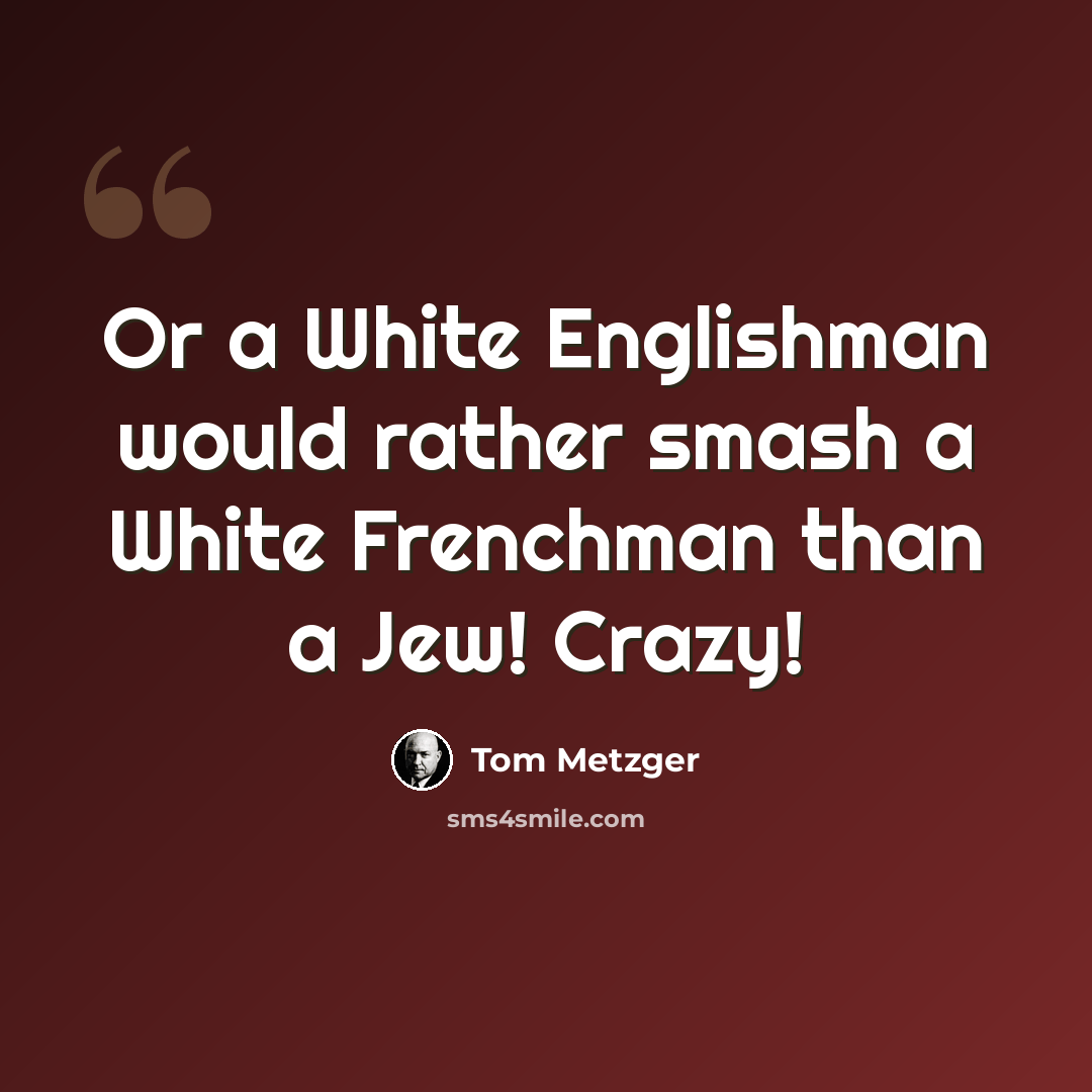“Or a White Englishman would rather smash a White Frenchman than a Jew! Crazy!” quote by Tom Metzger