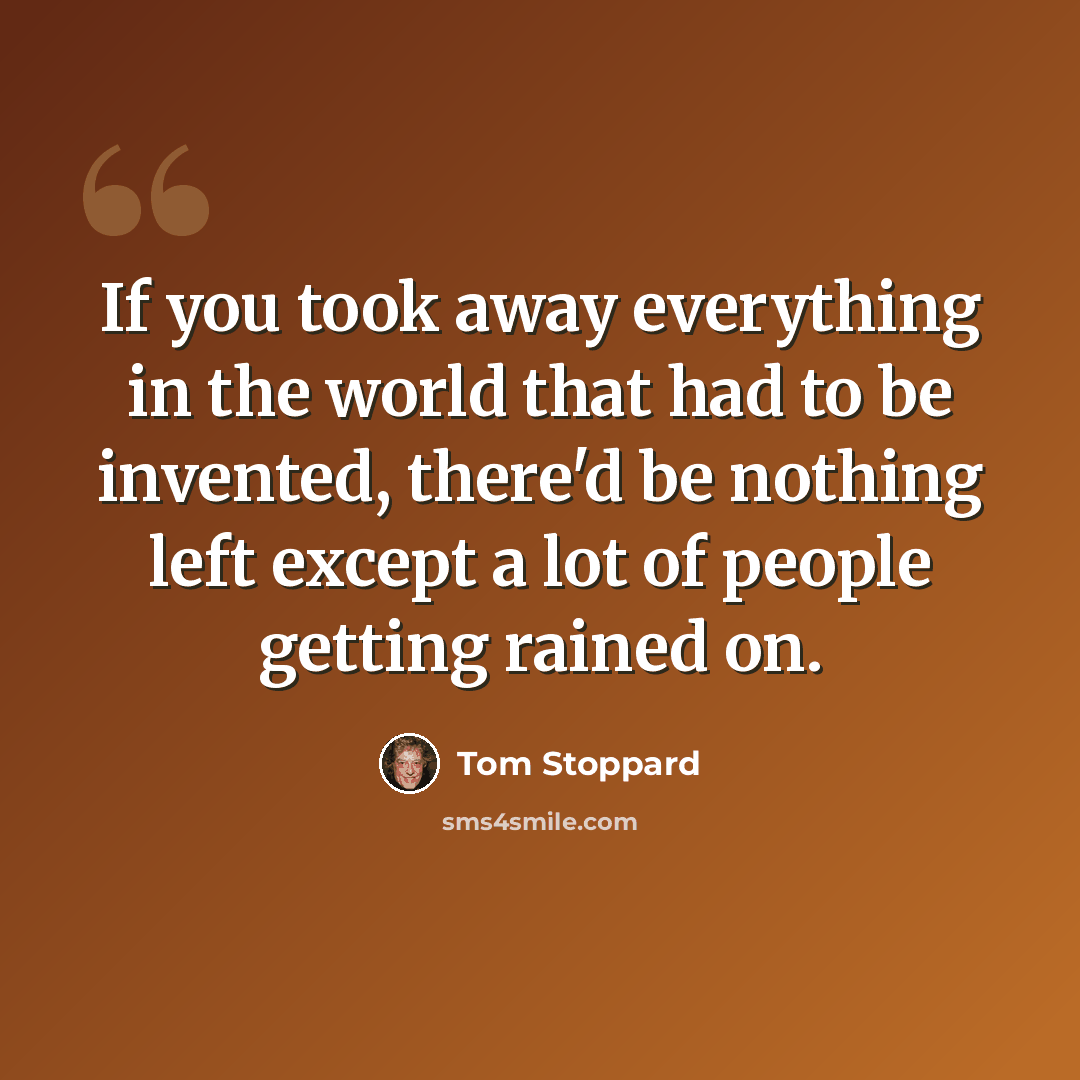 “If you took away everything in the world that had to be invented, there'd be nothing left except a lot of people getting rained on.” quote by Tom Stoppard
