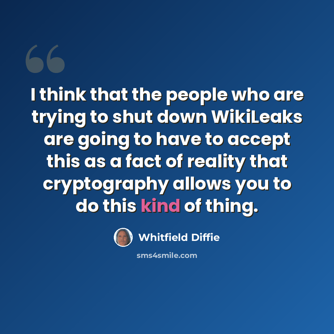 “I think that the people who are trying to shut down WikiLeaks are going to have to accept this as a fact of reality that cryptography allows you to do this kind of thing.” quote by Whitfield Diffie