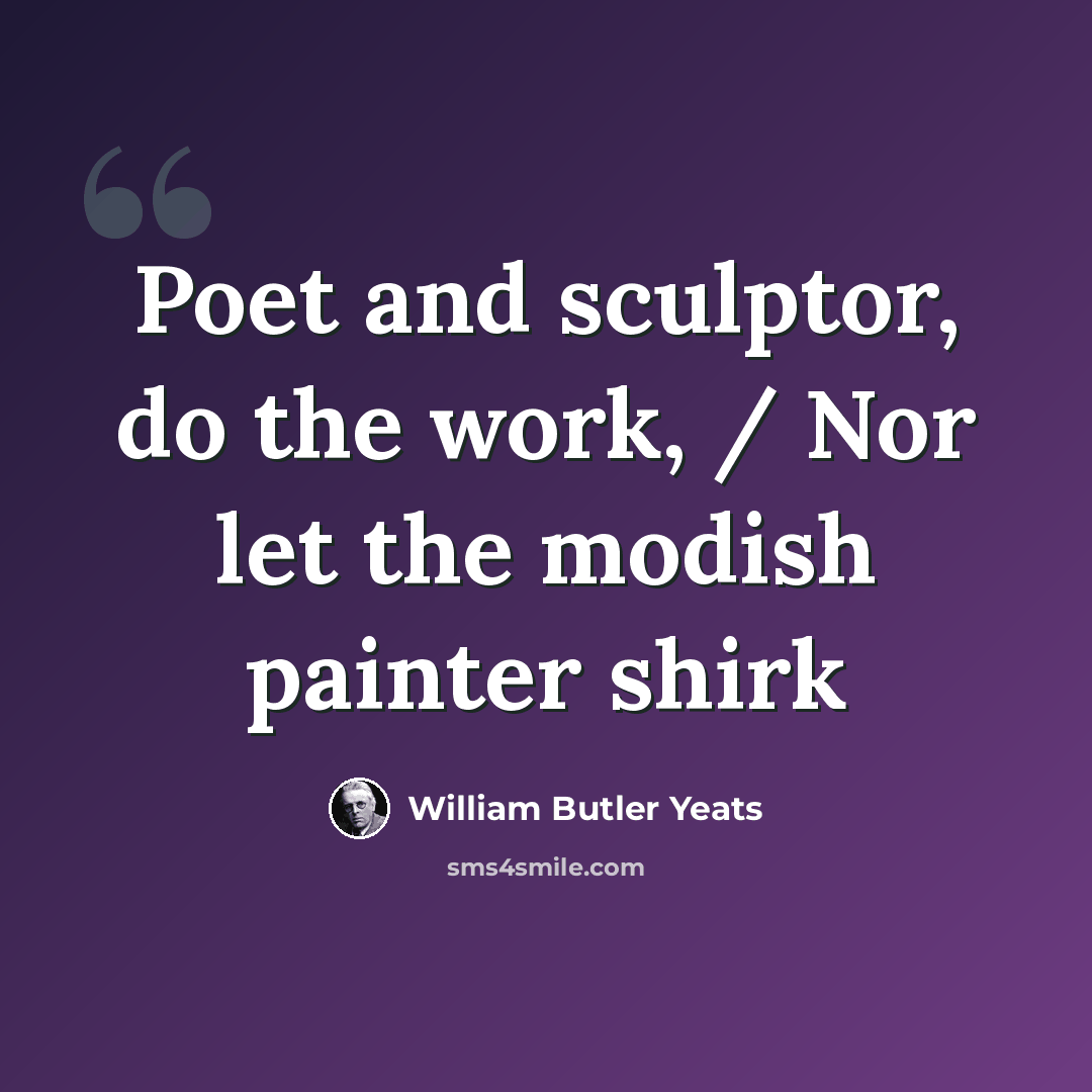 “Poet and sculptor, do the work, / Nor let the modish painter shirk” quote by William Butler Yeats