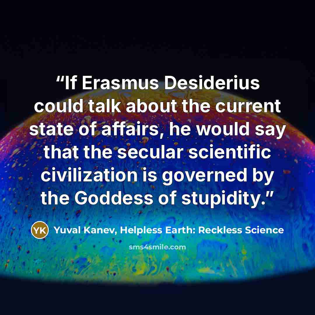 “If Erasmus Desiderius could talk about the current state of affairs, he would say that the secular scientific civilization is governed by the Goddess of stupidity.” quote by Yuval Kanev, Helpless Earth: Reckless Science
