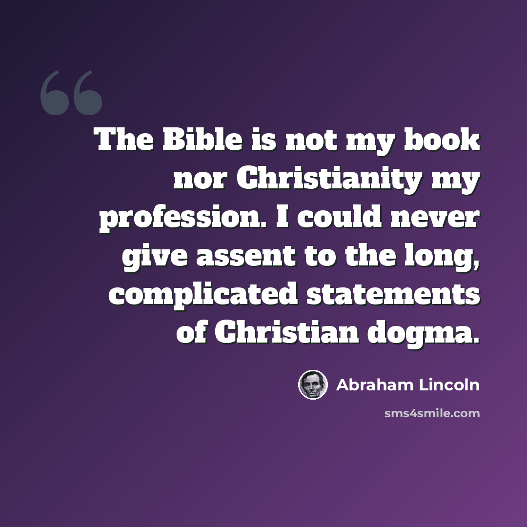 “The Bible is not my book nor Christianity my profession. I could never give assent to the long, complicated statements of Christian dogma.” quote by Abraham Lincoln