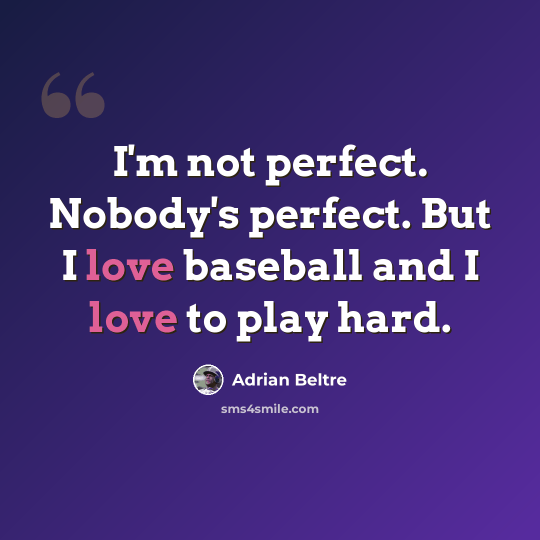 “I'm not perfect. Nobody's perfect. But I love baseball and I love to play hard.” quote by Adrian Beltre