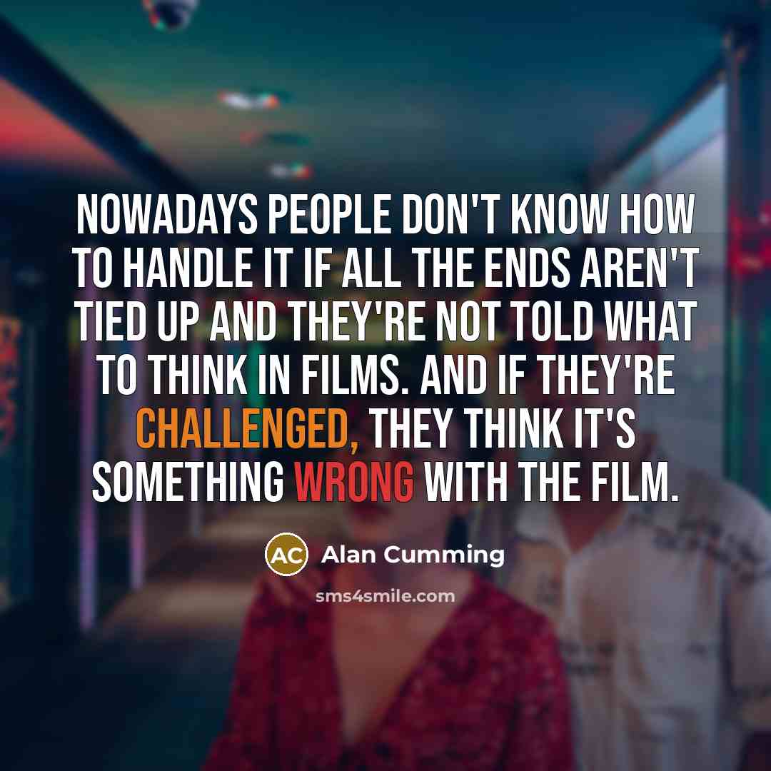 “Nowadays people don't know how to handle it if all the ends aren't tied up and they're not told what to think in films. And if they're challenged, they think it's something wrong with the film.” quote by Alan Cumming
