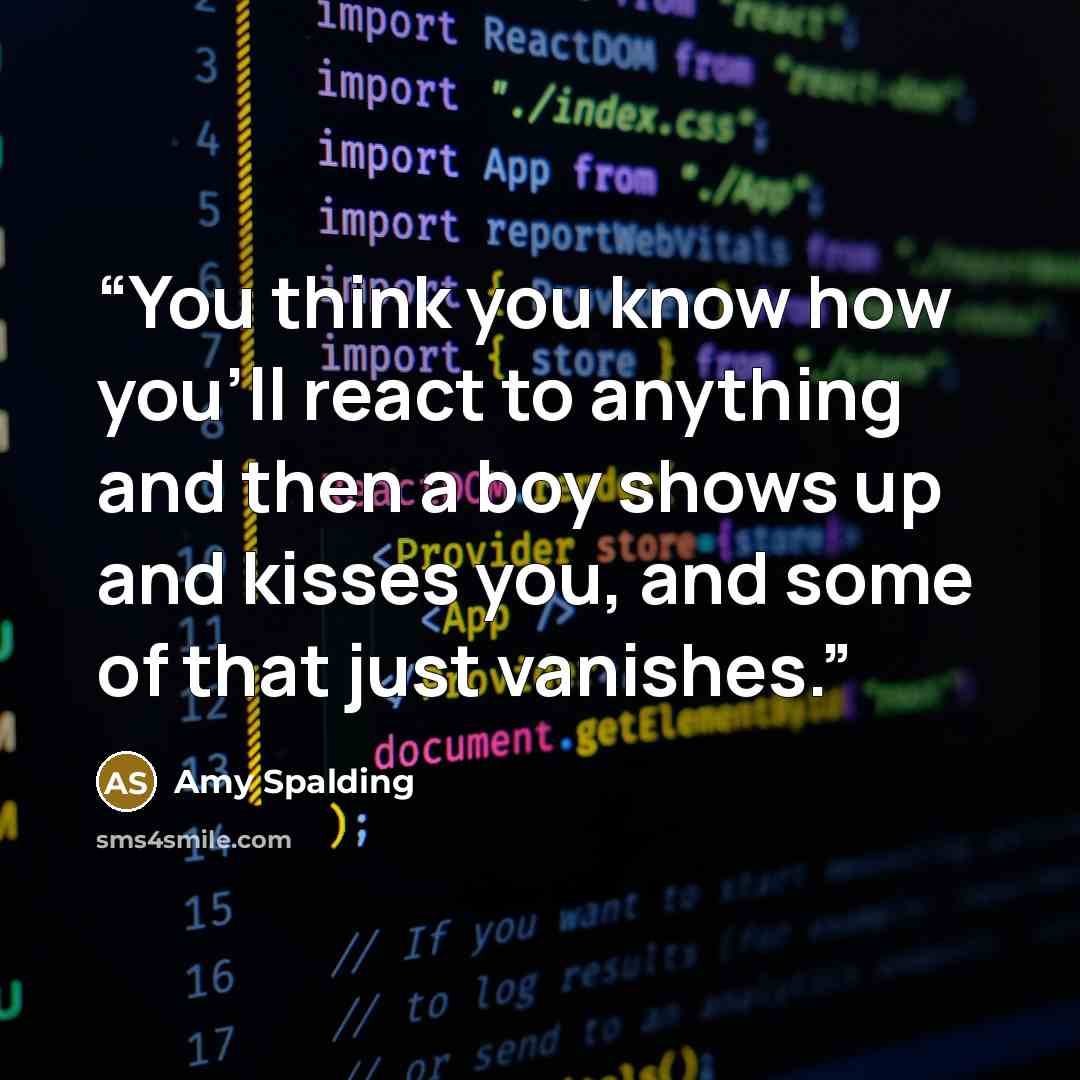“You think you know how you'll react to anything and then a boy shows up and kisses you, and some of that just vanishes.” quote by Amy Spalding