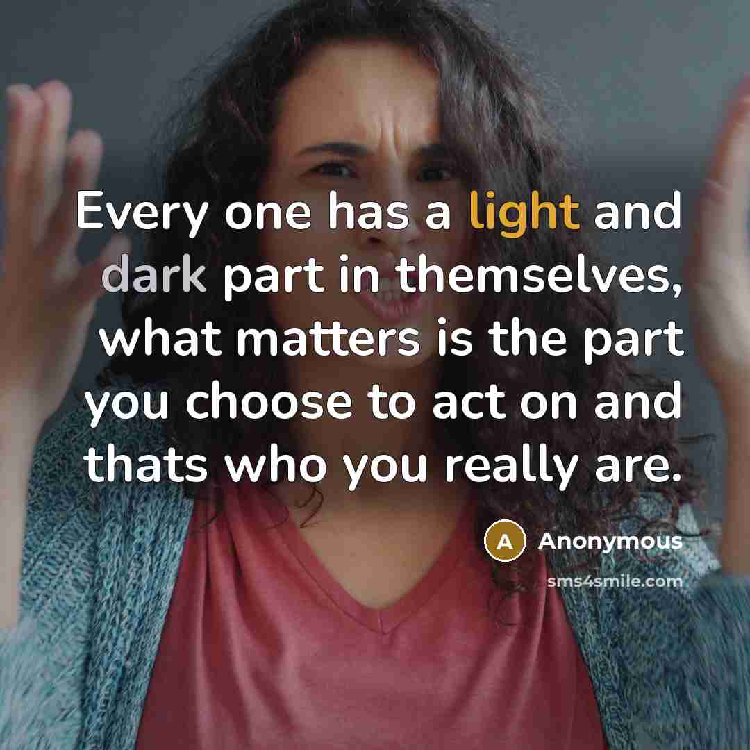 “Every one has a light and dark part in themselves, what matters is the part you choose to act on and thats who you really are.” quote by Anonymous