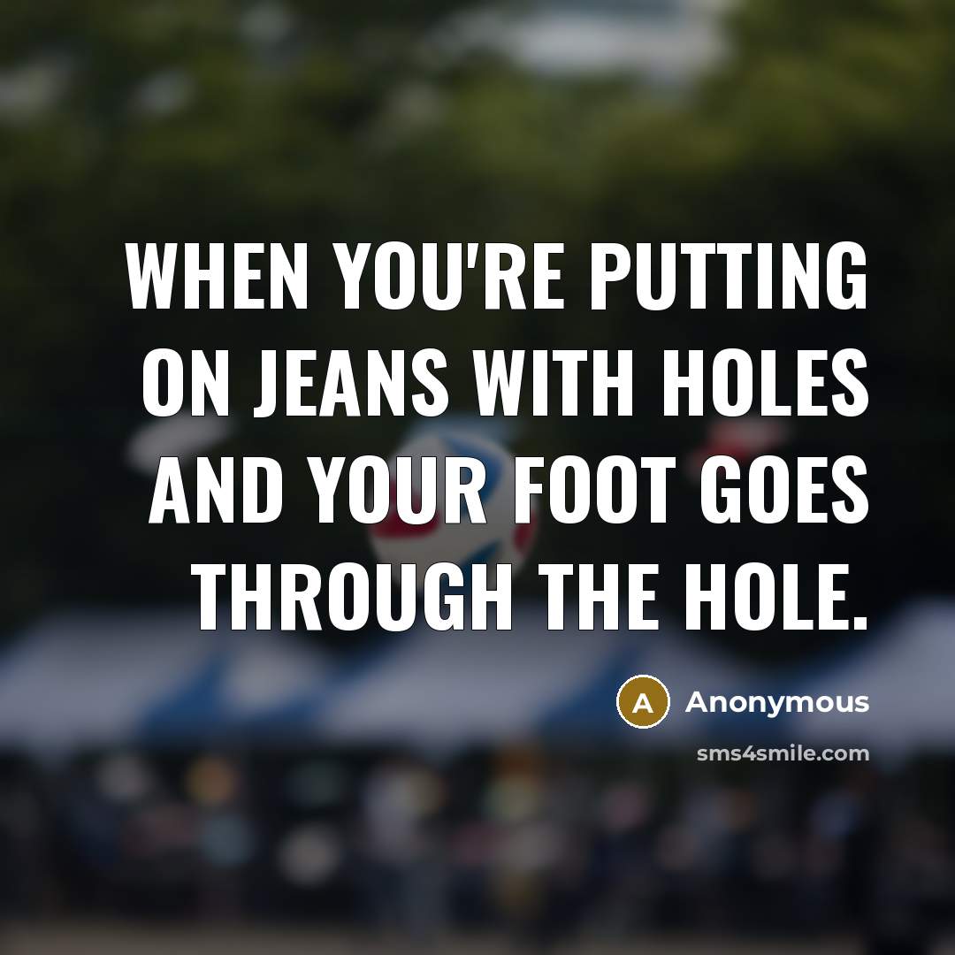 “When you're putting on jeans with holes and your foot goes through the hole.” quote by Anonymous