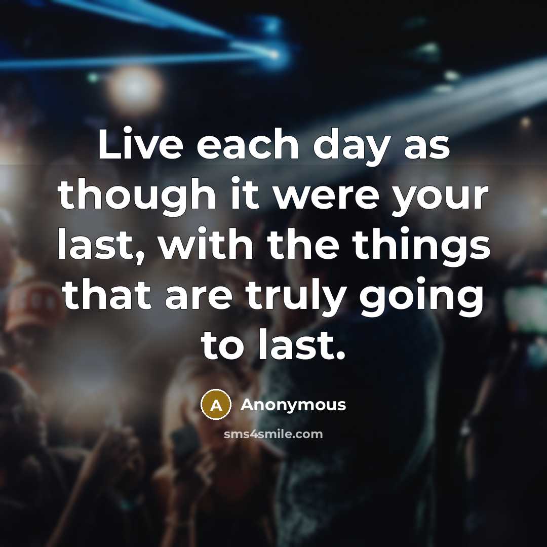 “Live each day as though it were your last, with the things that are truly going to last.” quote by Anonymous