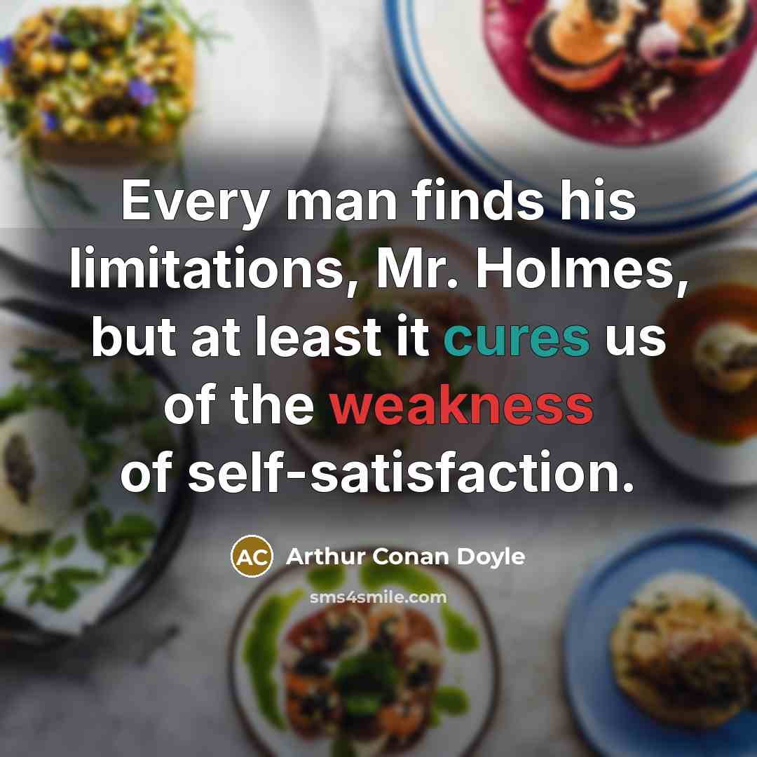 “Every man finds his limitations, Mr. Holmes, but at least it cures us of the weakness of self-satisfaction.” quote by Arthur Conan Doyle