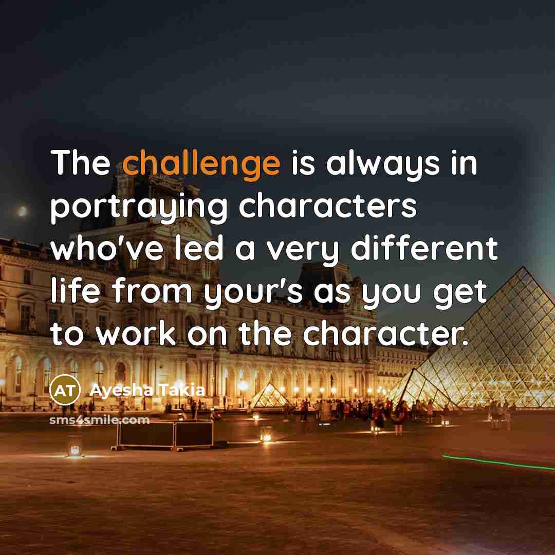 “The challenge is always in portraying characters who've led a very different life from your's as you get to work on the character.” quote by Ayesha Takia