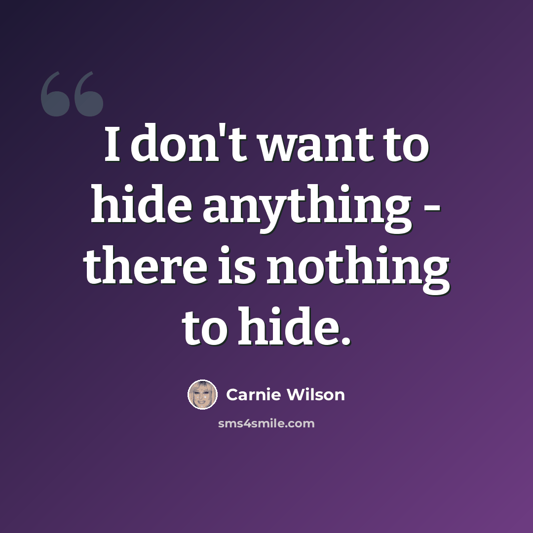 “I don't want to hide anything - there is nothing to hide.” quote by Carnie Wilson