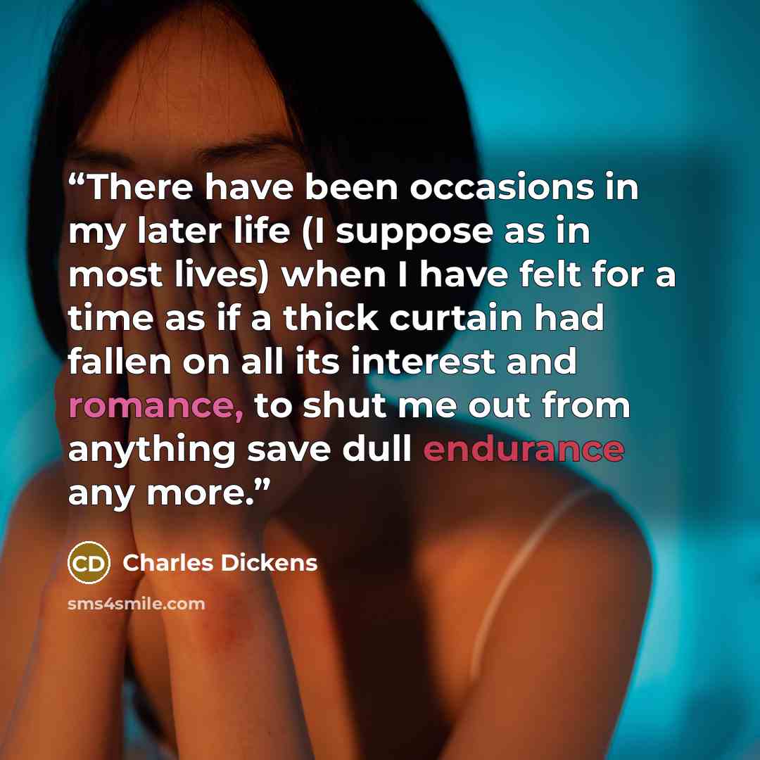 “There have been occasions in my later life (I suppose as in most lives) when I have felt for a time as if a thick curtain had fallen on all its interest and romance, to shut me out from anything save dull endurance any more.” quote by Charles Dickens