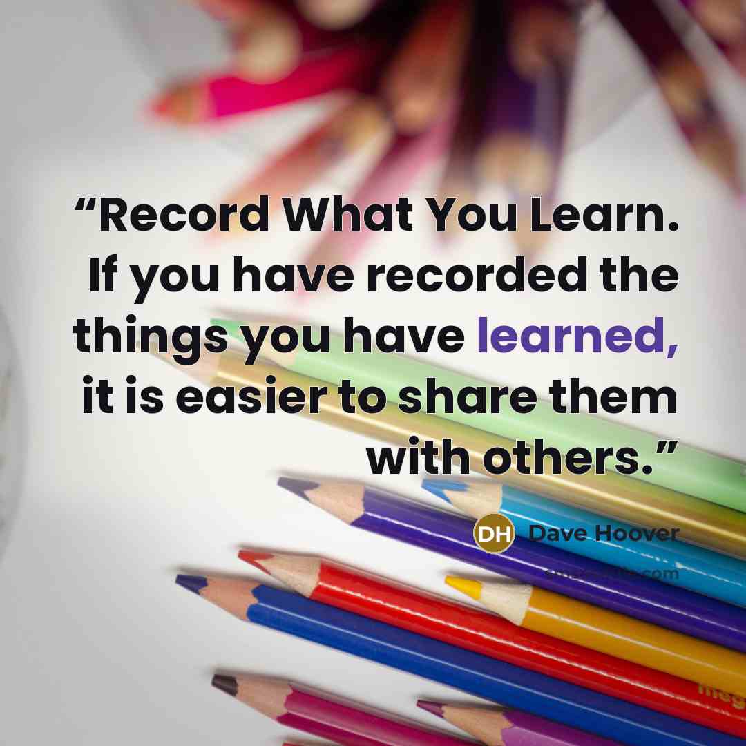 “Record What You Learn. If you have recorded the things you have learned, it is easier to share them with others.” quote by Dave Hoover