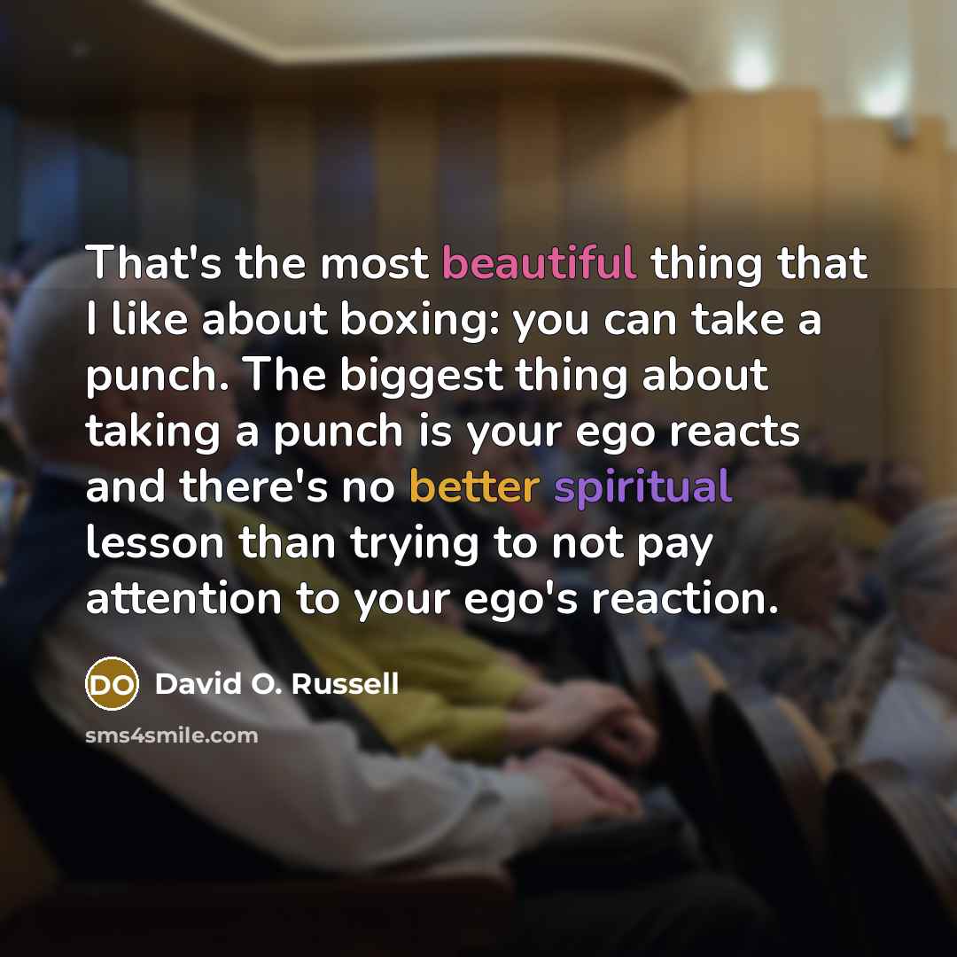 “That's the most beautiful thing that I like about boxing: you can take a punch. The biggest thing about taking a punch is your ego reacts and there's no better spiritual lesson than trying to not pay attention to your ego's reaction.” quote by David O. Russell