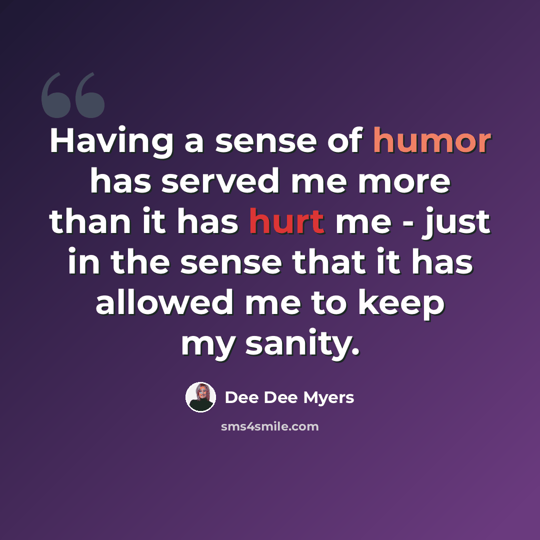 “Having a sense of humor has served me more than it has hurt me - just in the sense that it has allowed me to keep my sanity.” quote by Dee Dee Myers