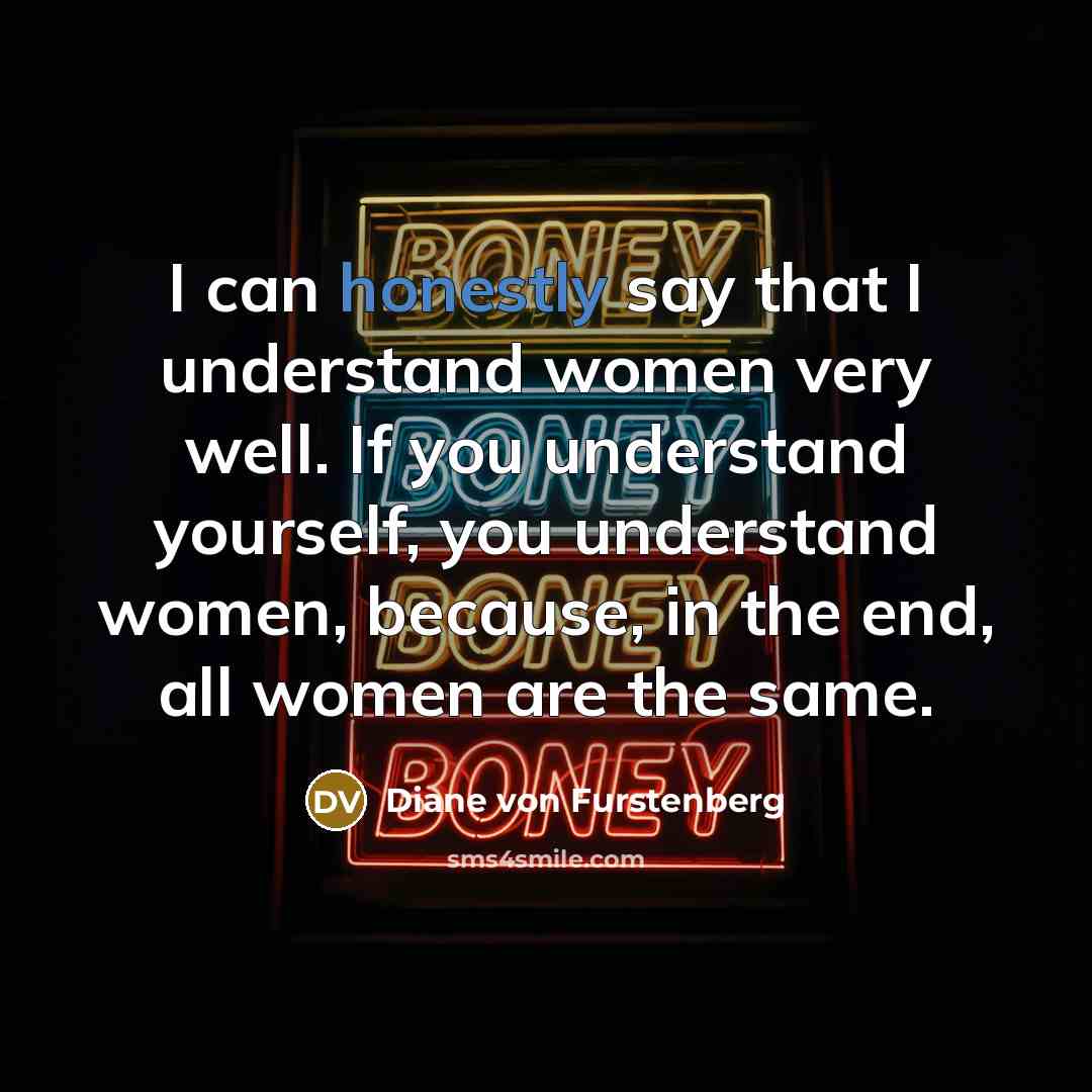 “I can honestly say that I understand women very well. If you understand yourself, you understand women, because, in the end, all women are the same.” quote by Diane von Furstenberg