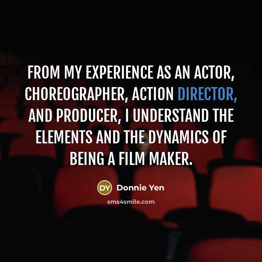 “From my experience as an actor, choreographer, action director, and producer, I understand the elements and the dynamics of being a film maker.” quote by Donnie Yen