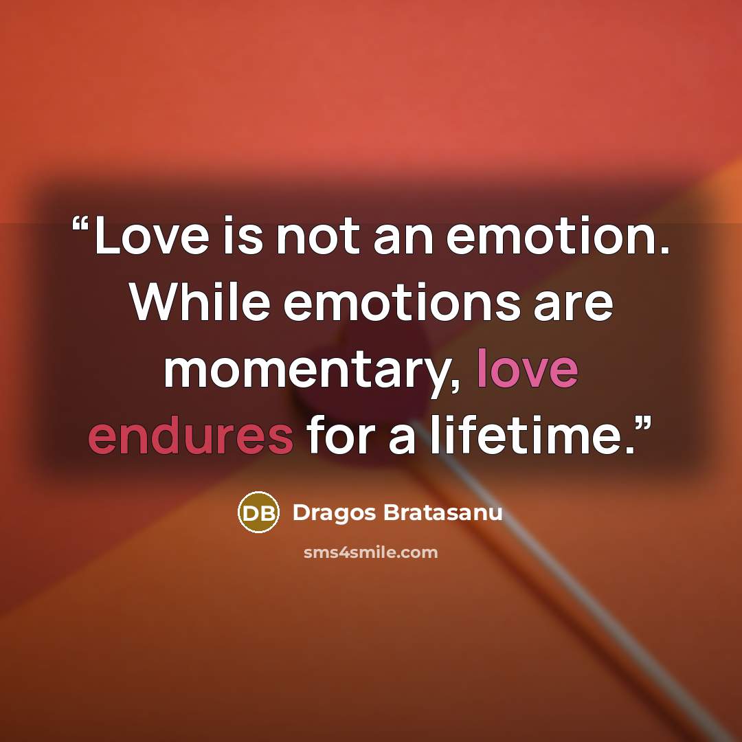 “Love is not an emotion. While emotions are momentary, love endures for a lifetime.” quote by Dragos Bratasanu