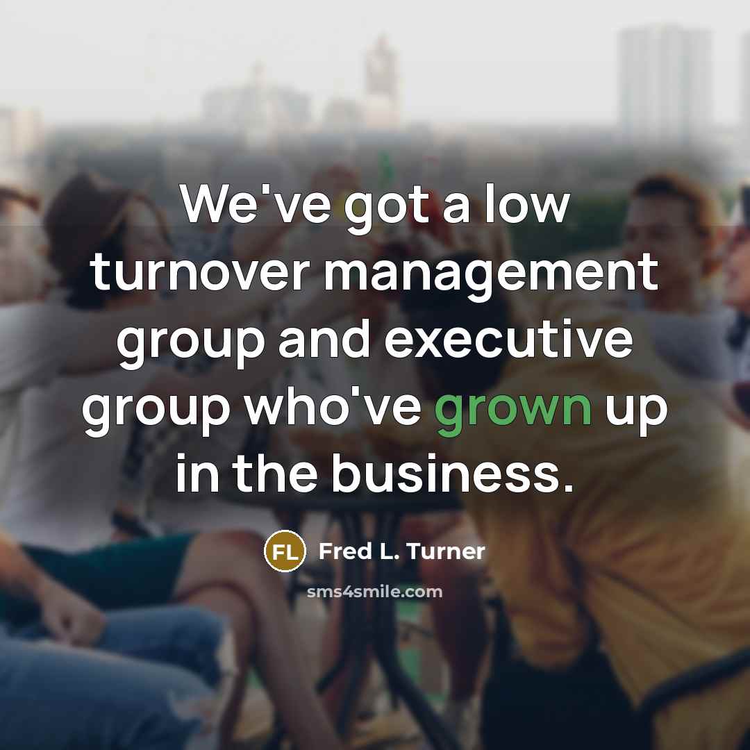 “We've got a low turnover management group and executive group who've grown up in the business.” quote by Fred L. Turner