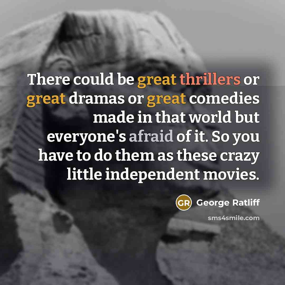 “There could be great thrillers or great dramas or great comedies made in that world but everyone's afraid of it. So you have to do them as these crazy little independent movies.” quote by George Ratliff