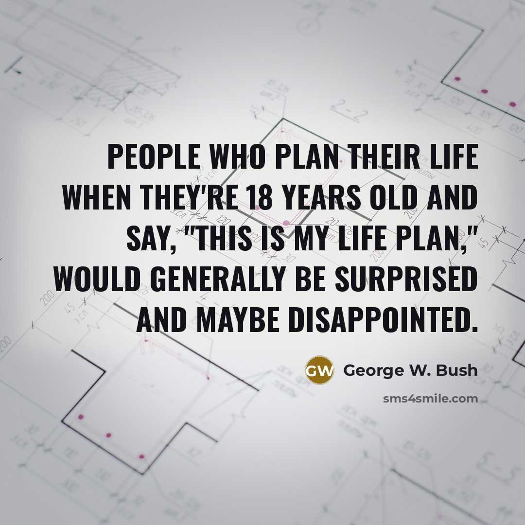 “People who plan their life when they're 18 years old and say, "This is my life plan," would generally be surprised and maybe disappointed.” quote by George W. Bush