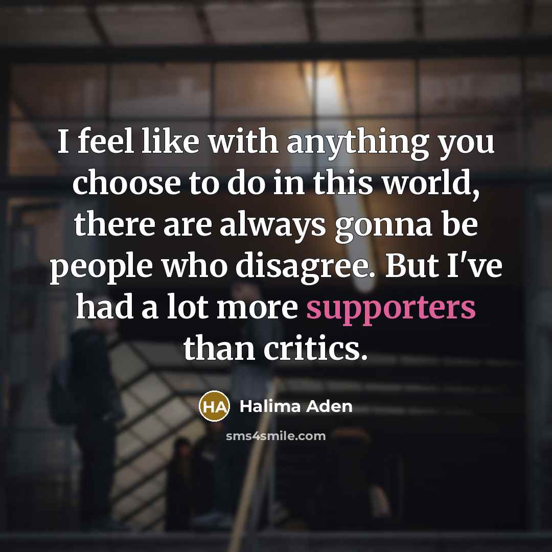 “I feel like with anything you choose to do in this world, there are always gonna be people who disagree. But I've had a lot more supporters than critics.” quote by Halima Aden