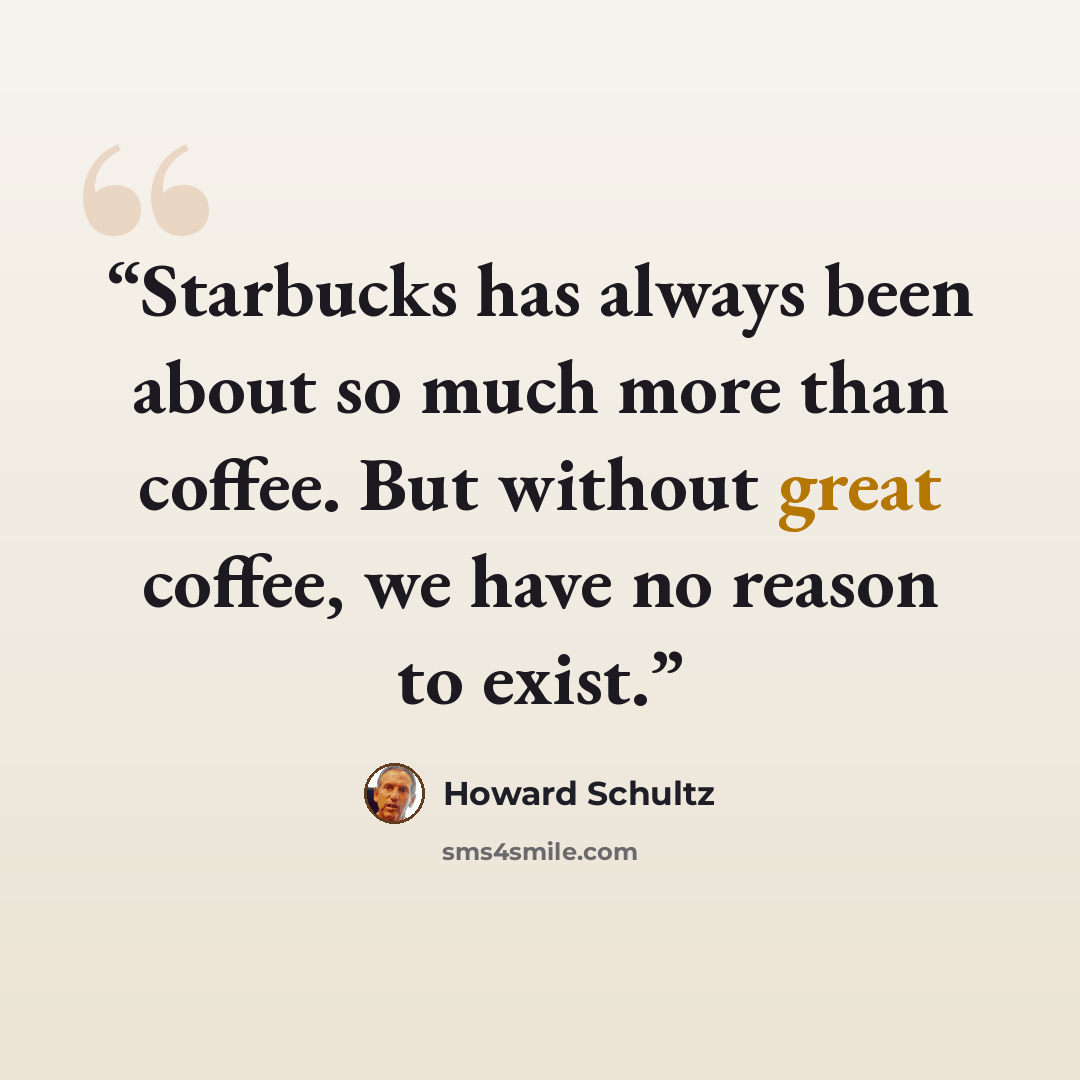 “Starbucks has always been about so much more than coffee. But without great coffee, we have no reason to exist.” quote by Howard Schultz