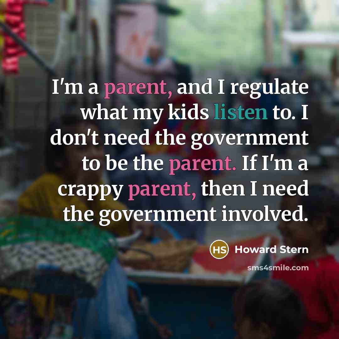 “I'm a parent, and I regulate what my kids listen to. I don't need the government to be the parent. If I'm a crappy parent, then I need the government involved.” quote by Howard Stern