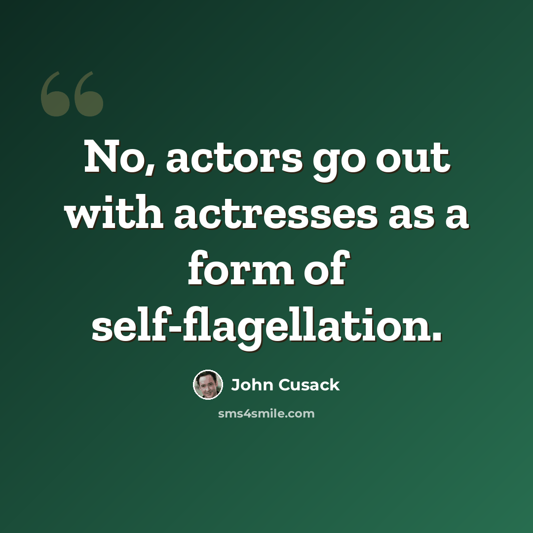 “No, actors go out with actresses as a form of self-flagellation.” quote by John Cusack