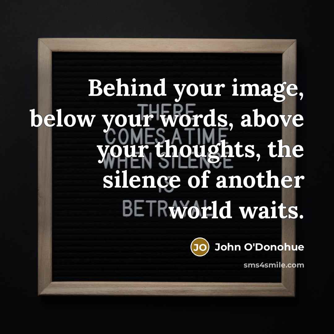 “Behind your image, below your words, above your thoughts, the silence of another world waits.” quote by John O'Donohue