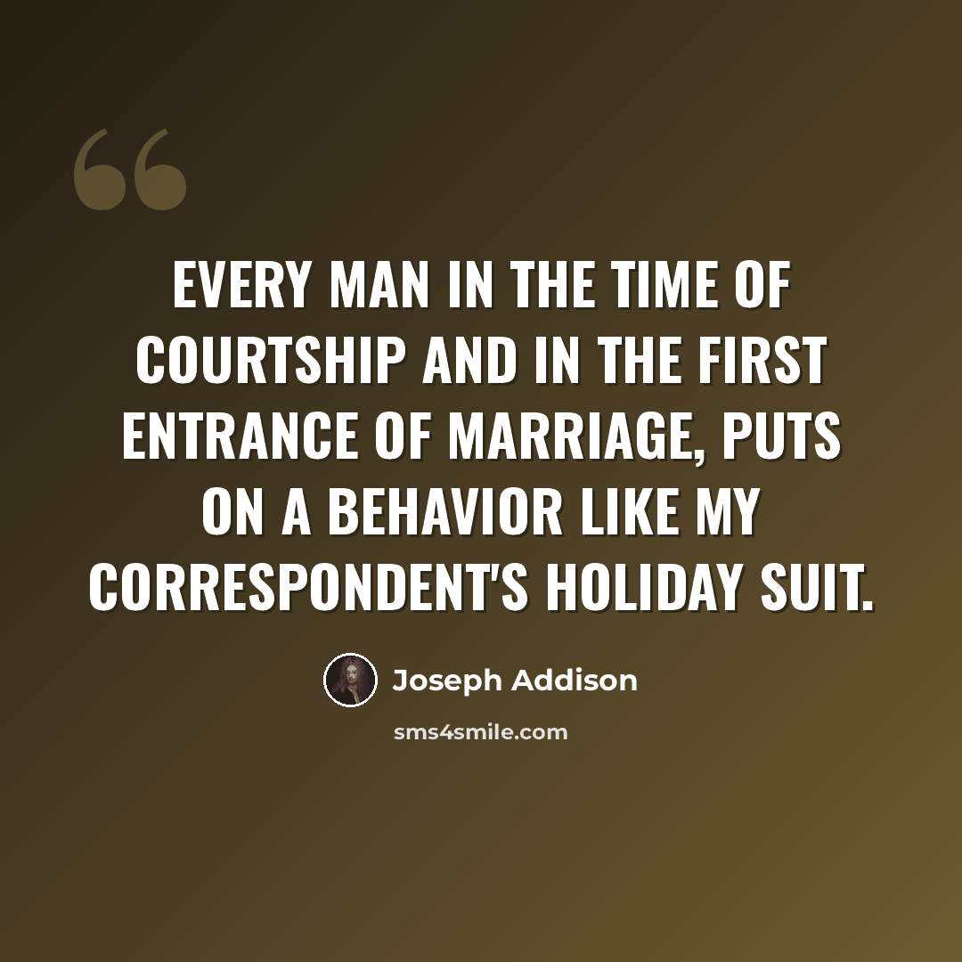 “Every man in the time of courtship and in the first entrance of marriage, puts on a behavior like my correspondent's holiday suit.” quote by Joseph Addison