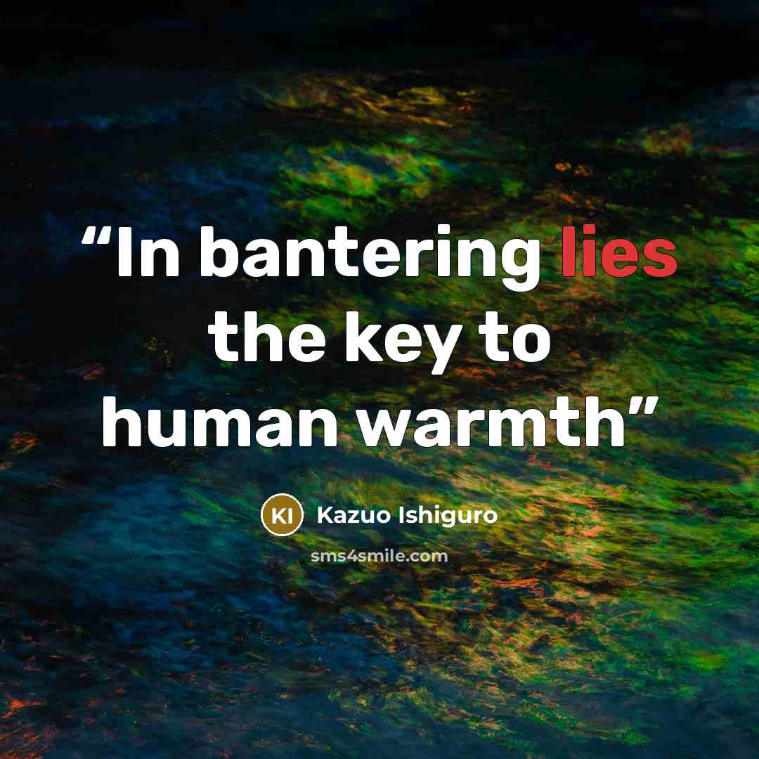 “In bantering lies the key to human warmth” quote by Kazuo Ishiguro